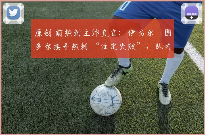 原创 前热刺主帅直言：伊戈尔・图多尔接手热刺 “注定失败”，队内氛围 “ toxic 至极”