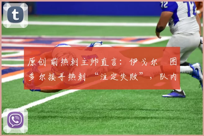 原创 前热刺主帅直言:伊戈尔・图多尔接手热刺 “注定失败”,队内氛围 “ toxic 至极”