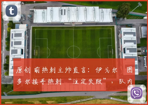原创 前热刺主帅直言:伊戈尔・图多尔接手热刺 “注定失败”,队内氛围 “ toxic 至极”