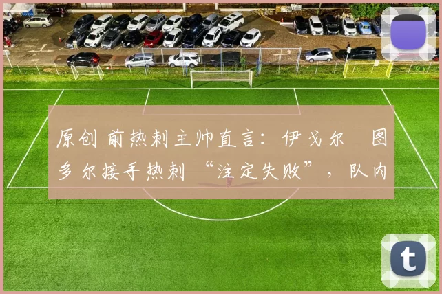 原创 前热刺主帅直言:伊戈尔・图多尔接手热刺 “注定失败”,队内氛围 “ toxic 至极”