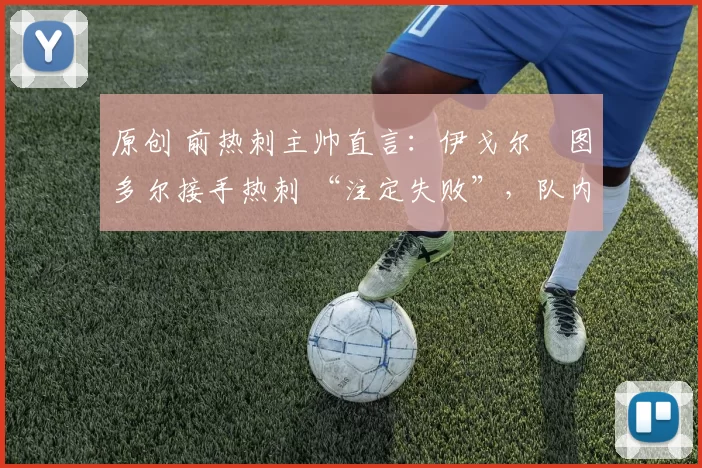 原创 前热刺主帅直言:伊戈尔・图多尔接手热刺 “注定失败”,队内氛围 “ toxic 至极”