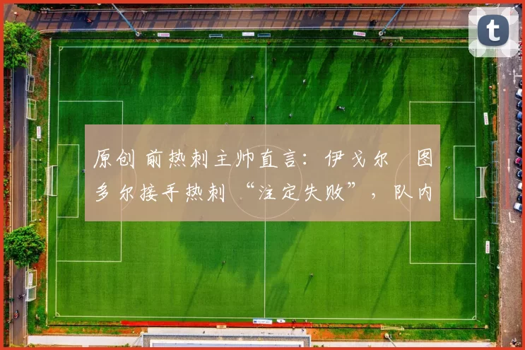 原创 前热刺主帅直言:伊戈尔・图多尔接手热刺 “注定失败”,队内氛围 “ toxic 至极”