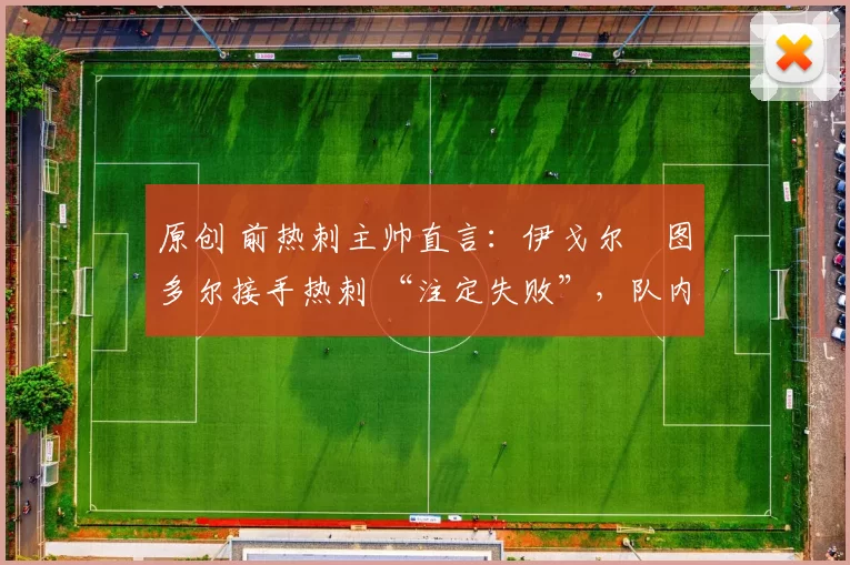 原创 前热刺主帅直言：伊戈尔・图多尔接手热刺 “注定失败”，队内氛围 “ toxic 至极”