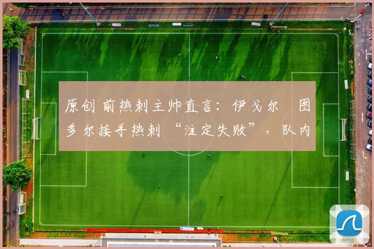 原创 前热刺主帅直言：伊戈尔・图多尔接手热刺 “注定失败”，队内氛围 “ toxic 至极”