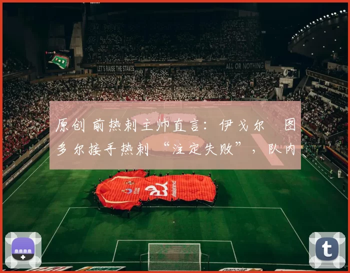 原创 前热刺主帅直言:伊戈尔・图多尔接手热刺 “注定失败”,队内氛围 “ toxic 至极”