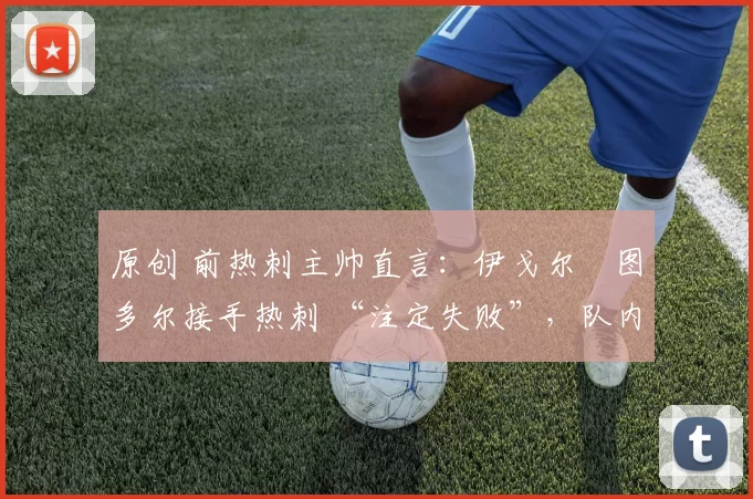 原创 前热刺主帅直言：伊戈尔・图多尔接手热刺 “注定失败”，队内氛围 “ toxic 至极”