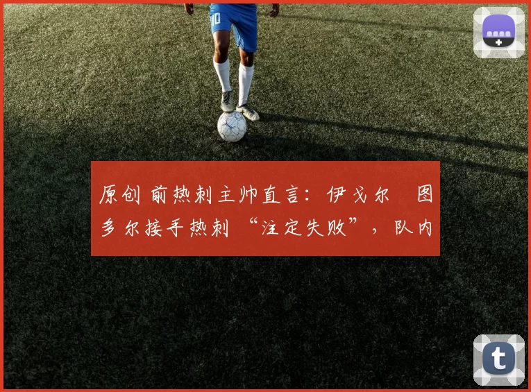 原创 前热刺主帅直言:伊戈尔・图多尔接手热刺 “注定失败”,队内氛围 “ toxic 至极”