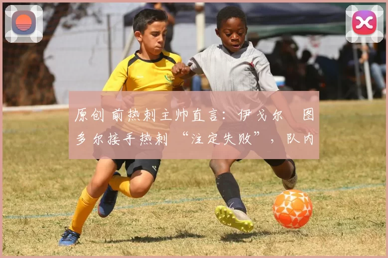 原创 前热刺主帅直言：伊戈尔・图多尔接手热刺 “注定失败”，队内氛围 “ toxic 至极”