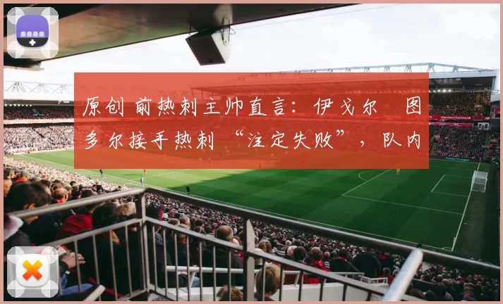 原创 前热刺主帅直言：伊戈尔・图多尔接手热刺 “注定失败”，队内氛围 “ toxic 至极”