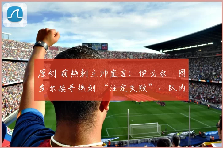 原创 前热刺主帅直言：伊戈尔・图多尔接手热刺 “注定失败”，队内氛围 “ toxic 至极”