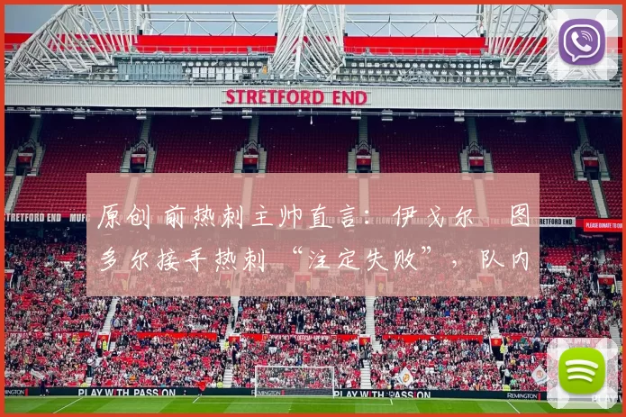 原创 前热刺主帅直言:伊戈尔・图多尔接手热刺 “注定失败”,队内氛围 “ toxic 至极”