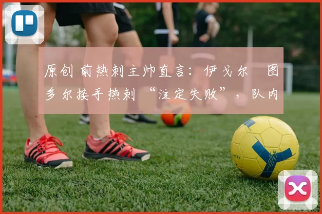 原创 前热刺主帅直言：伊戈尔・图多尔接手热刺 “注定失败”，队内氛围 “ toxic 至极”