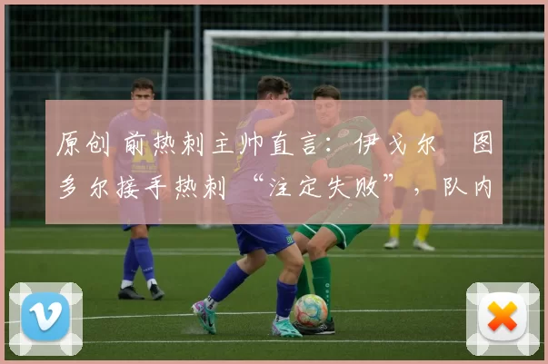 原创 前热刺主帅直言:伊戈尔・图多尔接手热刺 “注定失败”,队内氛围 “ toxic 至极”