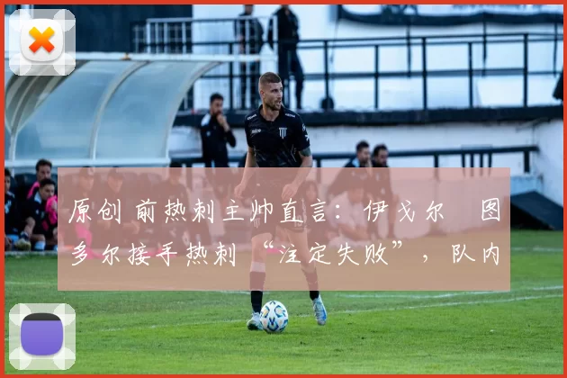 原创 前热刺主帅直言:伊戈尔・图多尔接手热刺 “注定失败”,队内氛围 “ toxic 至极”