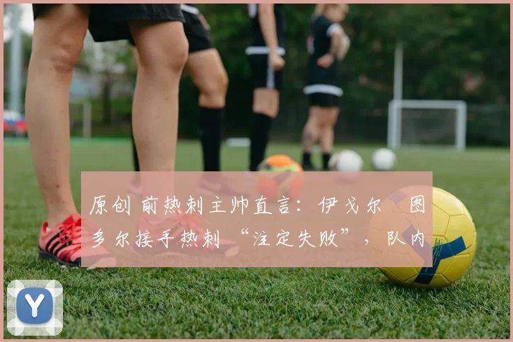 原创 前热刺主帅直言:伊戈尔・图多尔接手热刺 “注定失败”,队内氛围 “ toxic 至极”