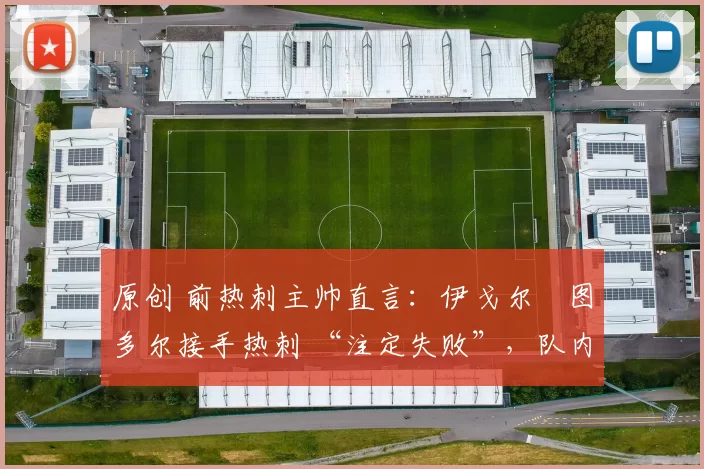 原创 前热刺主帅直言:伊戈尔・图多尔接手热刺 “注定失败”,队内氛围 “ toxic 至极”