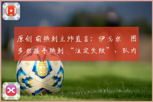 原创 前热刺主帅直言：伊戈尔・图多尔接手热刺 “注定失败”，队内氛围 “ toxic 至极”