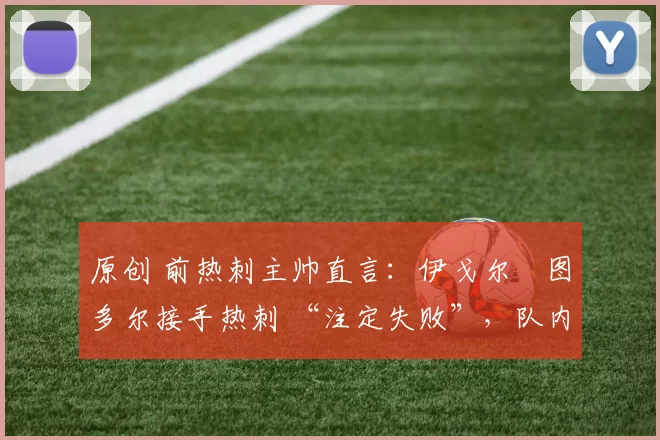 原创 前热刺主帅直言：伊戈尔・图多尔接手热刺 “注定失败”，队内氛围 “ toxic 至极”