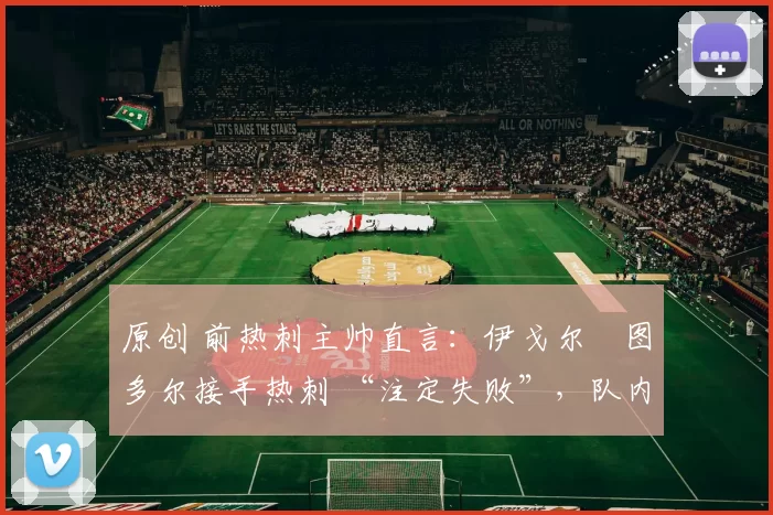 原创 前热刺主帅直言：伊戈尔・图多尔接手热刺 “注定失败”，队内氛围 “ toxic 至极”