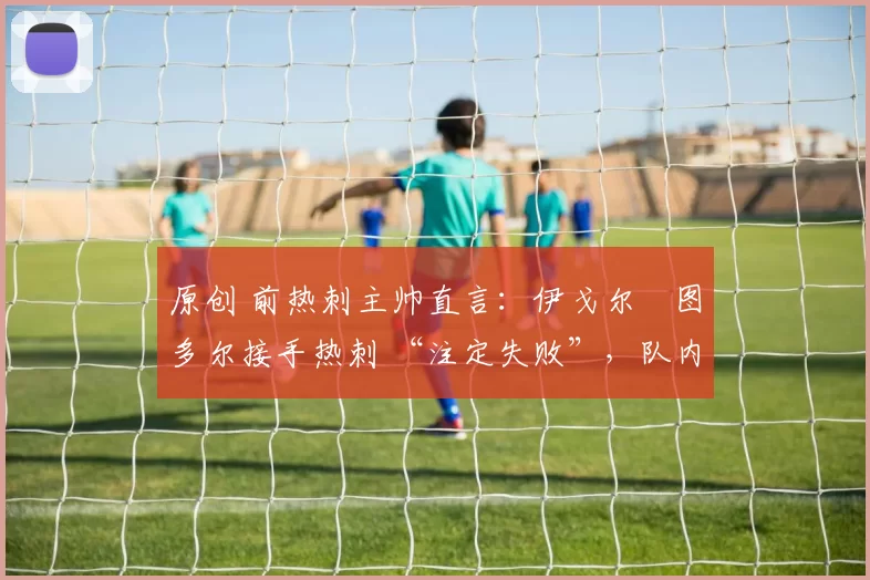 原创 前热刺主帅直言：伊戈尔・图多尔接手热刺 “注定失败”，队内氛围 “ toxic 至极”