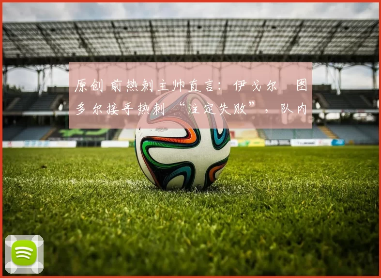 原创 前热刺主帅直言：伊戈尔・图多尔接手热刺 “注定失败”，队内氛围 “ toxic 至极”