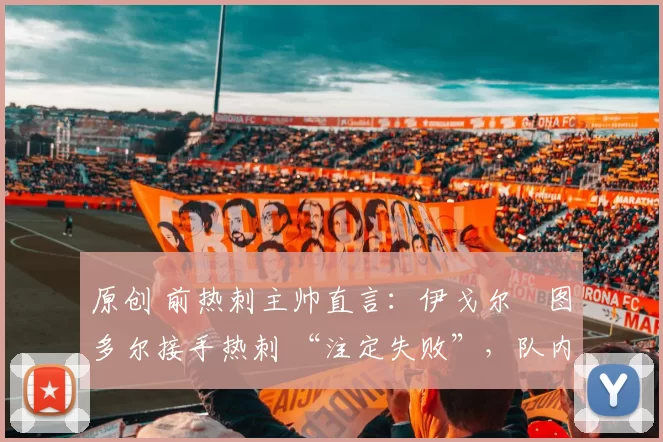 原创 前热刺主帅直言：伊戈尔・图多尔接手热刺 “注定失败”，队内氛围 “ toxic 至极”