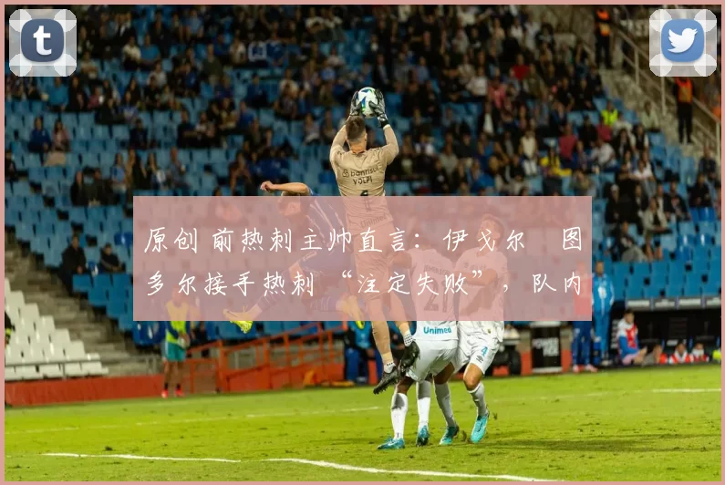 原创 前热刺主帅直言:伊戈尔・图多尔接手热刺 “注定失败”,队内氛围 “ toxic 至极”
