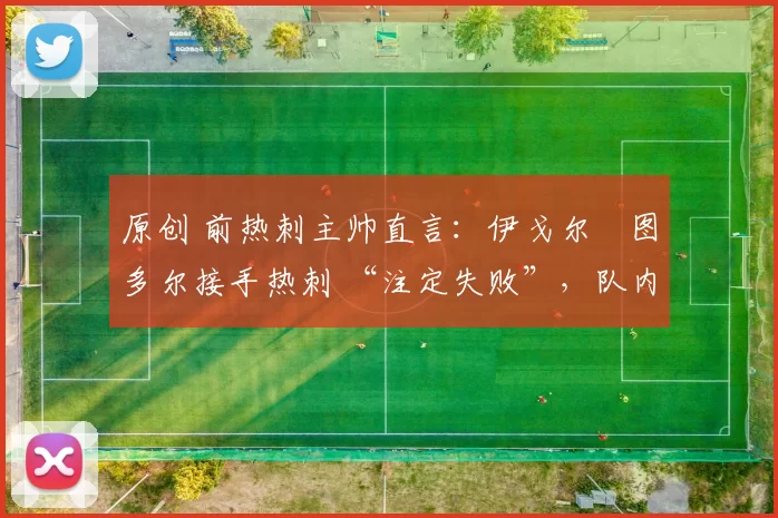 原创 前热刺主帅直言：伊戈尔・图多尔接手热刺 “注定失败”，队内氛围 “ toxic 至极”