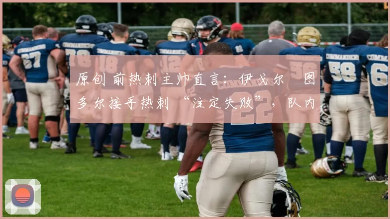 原创 前热刺主帅直言:伊戈尔・图多尔接手热刺 “注定失败”,队内氛围 “ toxic 至极”