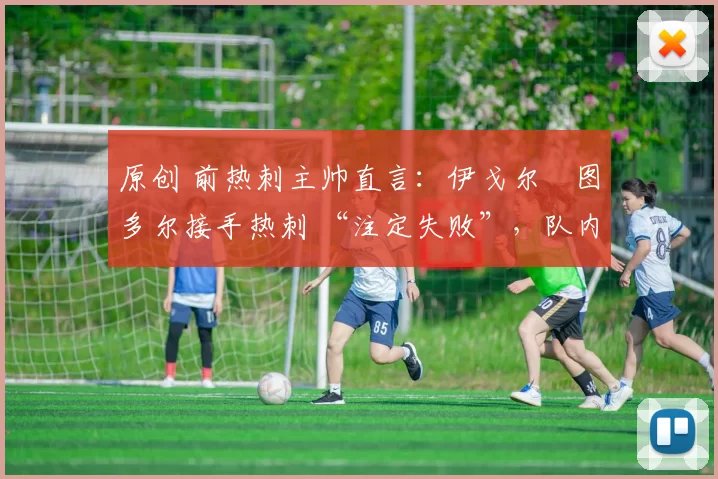 原创 前热刺主帅直言：伊戈尔・图多尔接手热刺 “注定失败”，队内氛围 “ toxic 至极”