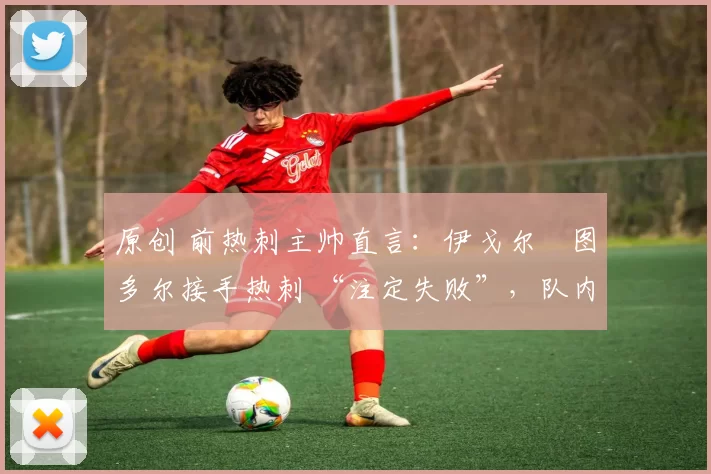 原创 前热刺主帅直言:伊戈尔・图多尔接手热刺 “注定失败”,队内氛围 “ toxic 至极”