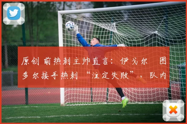 原创 前热刺主帅直言：伊戈尔・图多尔接手热刺 “注定失败”，队内氛围 “ toxic 至极”