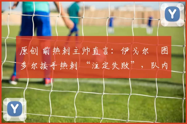 原创 前热刺主帅直言:伊戈尔・图多尔接手热刺 “注定失败”,队内氛围 “ toxic 至极”