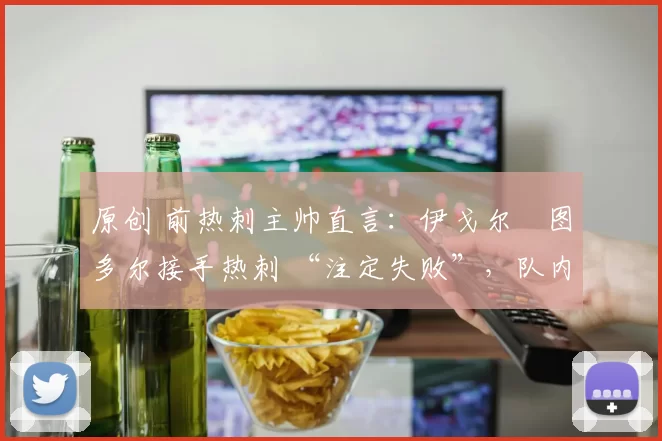 原创 前热刺主帅直言：伊戈尔・图多尔接手热刺 “注定失败”，队内氛围 “ toxic 至极”