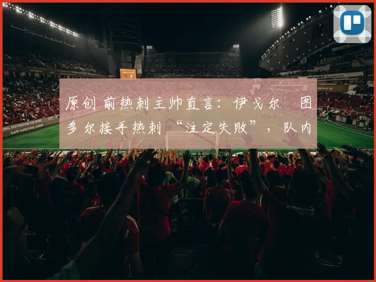 原创 前热刺主帅直言:伊戈尔・图多尔接手热刺 “注定失败”,队内氛围 “ toxic 至极”