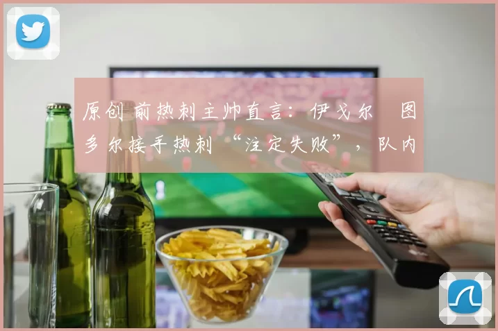 原创 前热刺主帅直言：伊戈尔・图多尔接手热刺 “注定失败”，队内氛围 “ toxic 至极”