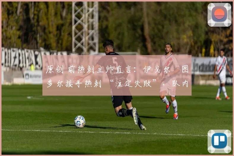原创 前热刺主帅直言：伊戈尔・图多尔接手热刺 “注定失败”，队内氛围 “ toxic 至极”