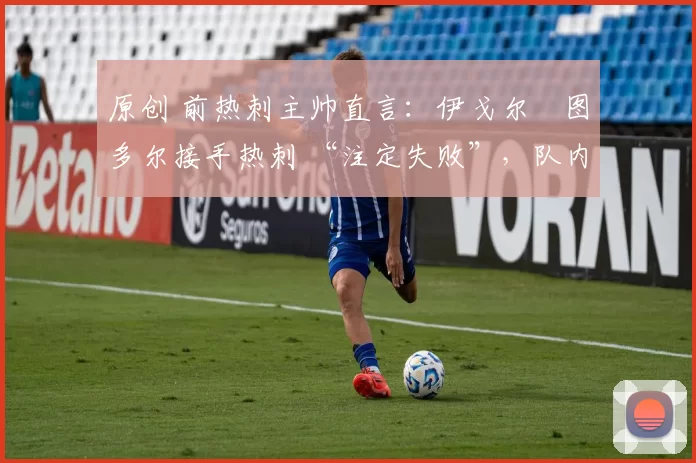 原创 前热刺主帅直言:伊戈尔・图多尔接手热刺 “注定失败”,队内氛围 “ toxic 至极”