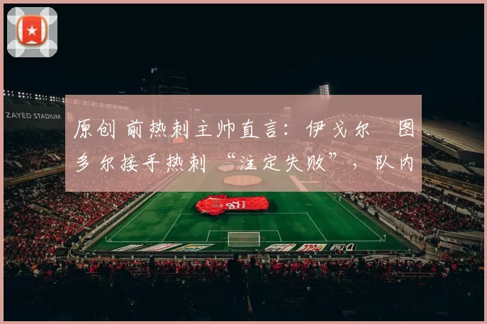 原创 前热刺主帅直言:伊戈尔・图多尔接手热刺 “注定失败”,队内氛围 “ toxic 至极”