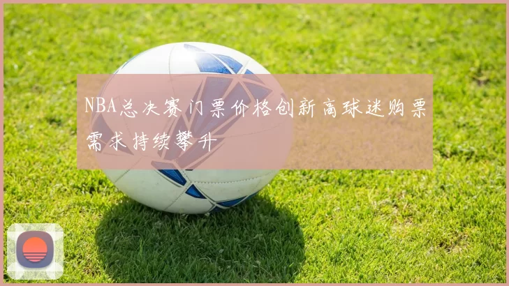 NBA总决赛门票价格创新高球迷购票需求持续攀升