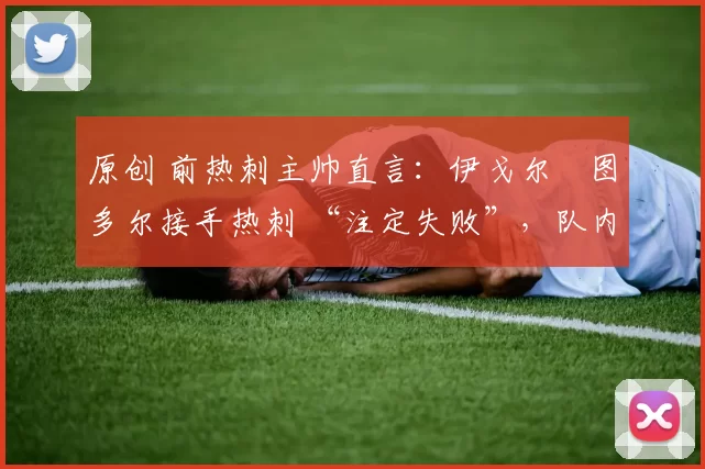 原创 前热刺主帅直言：伊戈尔・图多尔接手热刺 “注定失败”，队内氛围 “ toxic 至极”