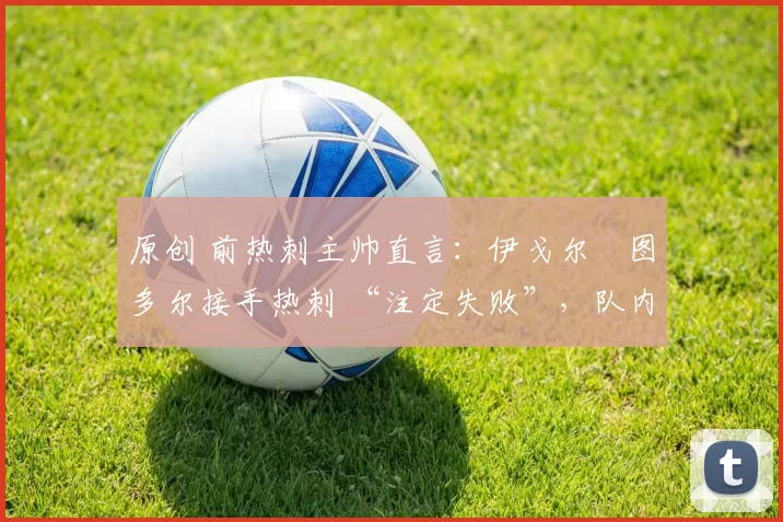 原创 前热刺主帅直言:伊戈尔・图多尔接手热刺 “注定失败”,队内氛围 “ toxic 至极”