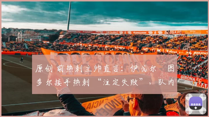 原创 前热刺主帅直言:伊戈尔・图多尔接手热刺 “注定失败”,队内氛围 “ toxic 至极”