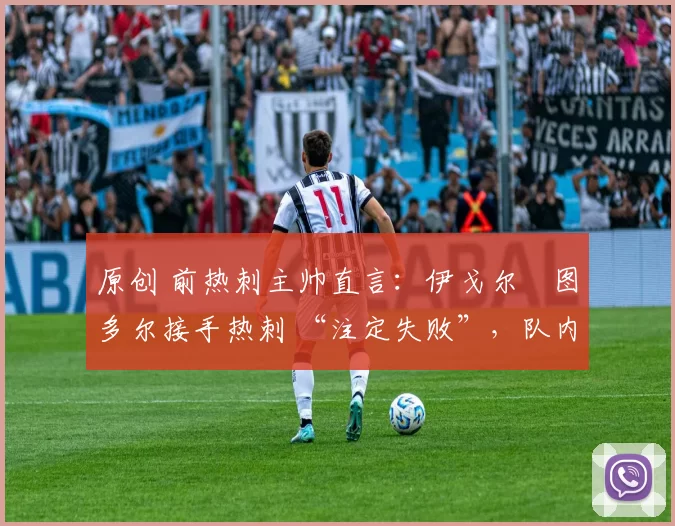 原创 前热刺主帅直言:伊戈尔・图多尔接手热刺 “注定失败”,队内氛围 “ toxic 至极”