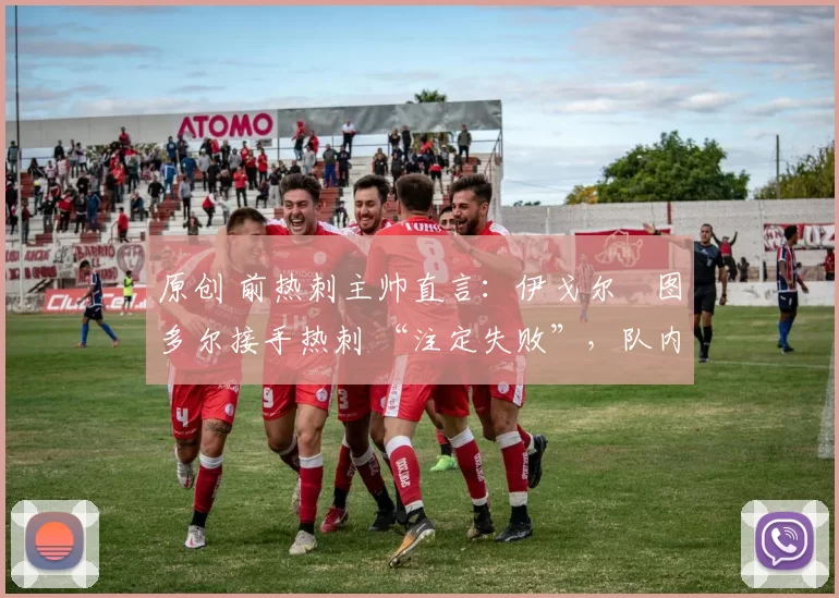 原创 前热刺主帅直言:伊戈尔・图多尔接手热刺 “注定失败”,队内氛围 “ toxic 至极”