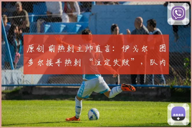 原创 前热刺主帅直言：伊戈尔・图多尔接手热刺 “注定失败”，队内氛围 “ toxic 至极”