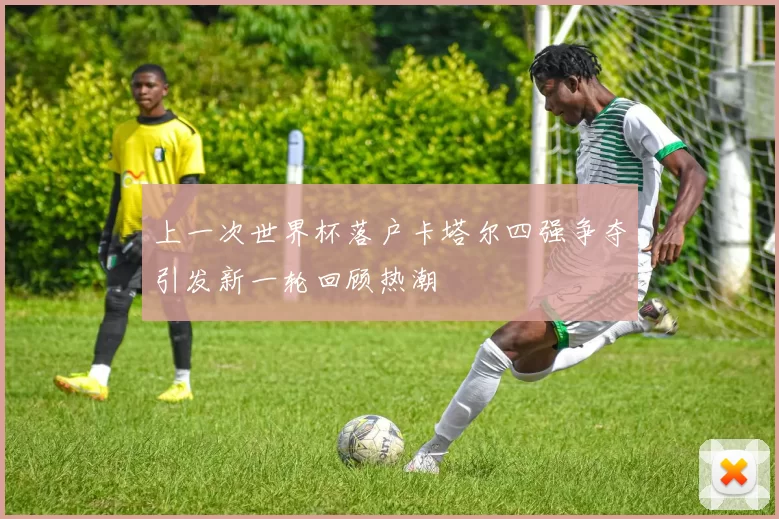 上一次世界杯落户卡塔尔四强争夺引发新一轮回顾热潮