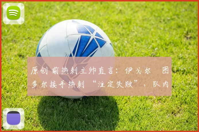 原创 前热刺主帅直言：伊戈尔・图多尔接手热刺 “注定失败”，队内氛围 “ toxic 至极”