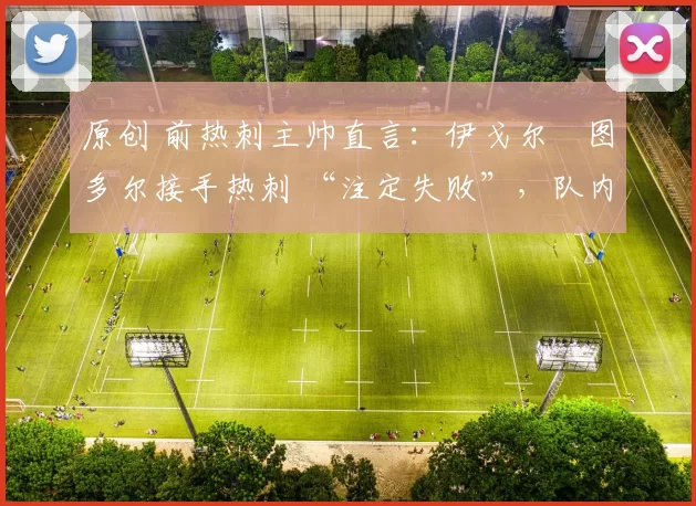 原创 前热刺主帅直言：伊戈尔・图多尔接手热刺 “注定失败”，队内氛围 “ toxic 至极”