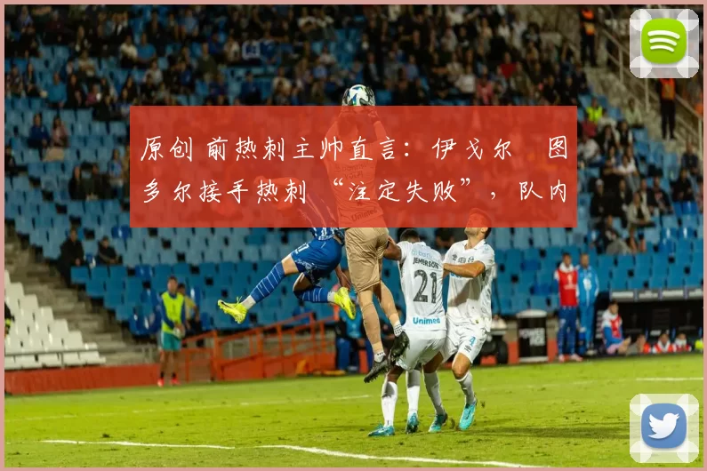 原创 前热刺主帅直言:伊戈尔・图多尔接手热刺 “注定失败”,队内氛围 “ toxic 至极”